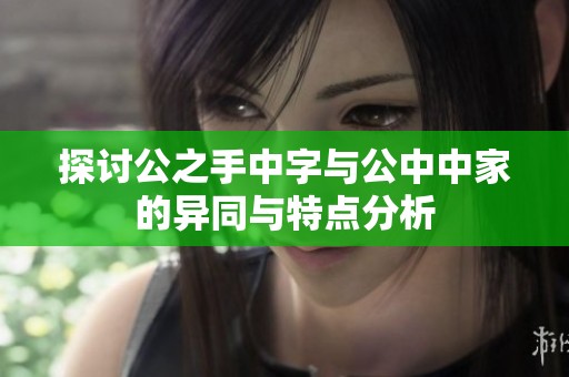 探讨公之手中字与公中中家的异同与特点分析