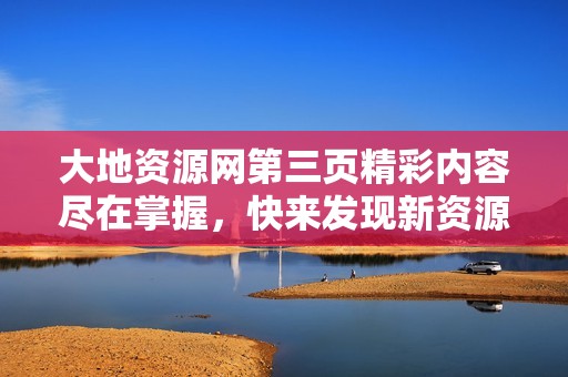 大地资源网第三页精彩内容尽在掌握，快来发现新资源！