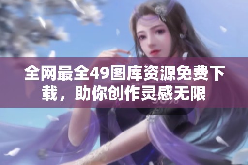 全网最全49图库资源免费下载，助你创作灵感无限