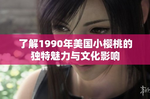 了解1990年美国小樱桃的独特魅力与文化影响