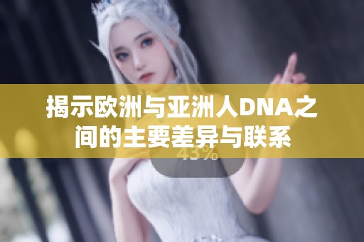 揭示欧洲与亚洲人DNA之间的主要差异与联系