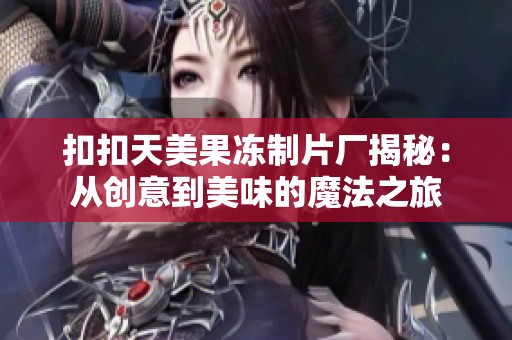 扣扣天美果冻制片厂揭秘：从创意到美味的魔法之旅