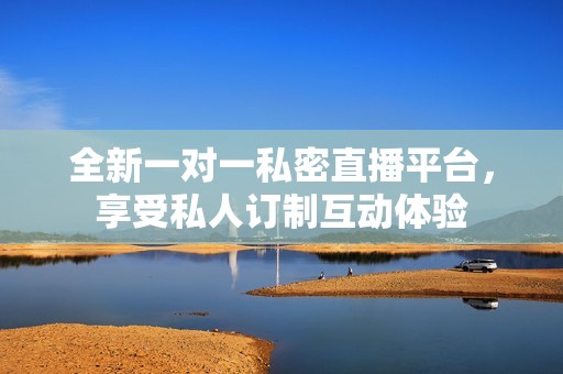 全新一对一私密直播平台，享受私人订制互动体验