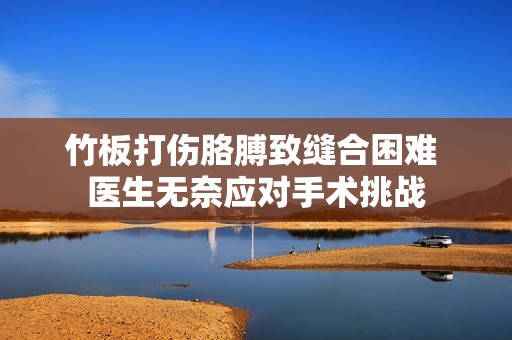 竹板打伤胳膊致缝合困难 医生无奈应对手术挑战