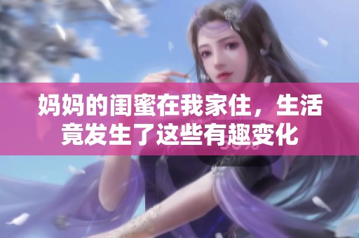 妈妈的闺蜜在我家住，生活竟发生了这些有趣变化