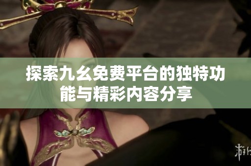 探索九幺免费平台的独特功能与精彩内容分享