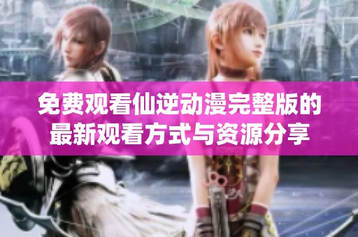 免费观看仙逆动漫完整版的最新观看方式与资源分享