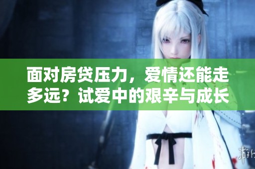 面对房贷压力，爱情还能走多远？试爱中的艰辛与成长
