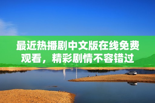 最近热播剧中文版在线免费观看，精彩剧情不容错过