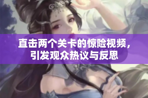 直击两个关卡的惊险视频，引发观众热议与反思