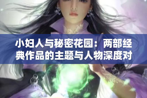 小妇人与秘密花园：两部经典作品的主题与人物深度对比分析