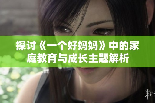 探讨《一个好妈妈》中的家庭教育与成长主题解析