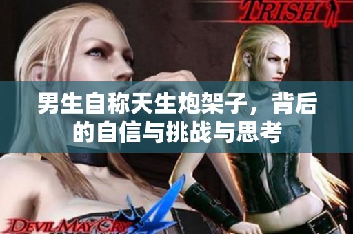 男生自称天生炮架子，背后的自信与挑战与思考