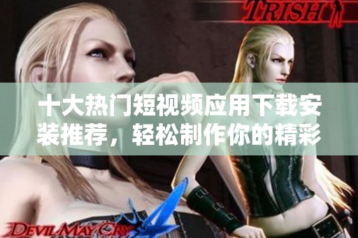 十大热门短视频应用下载安装推荐，轻松制作你的精彩视频