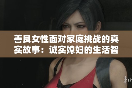 善良女性面对家庭挑战的真实故事：诚实媳妇的生活智慧