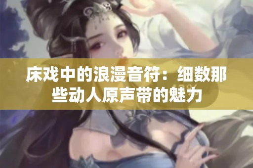 床戏中的浪漫音符：细数那些动人原声带的魅力