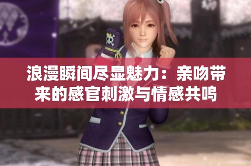 浪漫瞬间尽显魅力：亲吻带来的感官刺激与情感共鸣