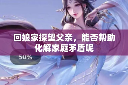 回娘家探望父亲，能否帮助化解家庭矛盾呢
