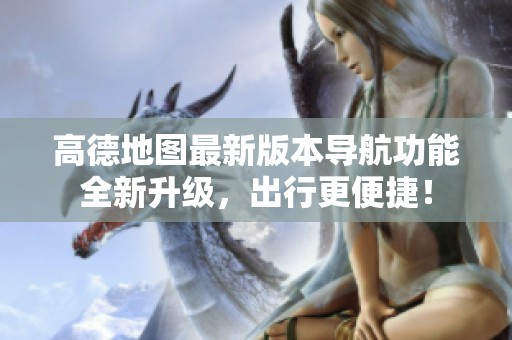 高德地图最新版本导航功能全新升级，出行更便捷！