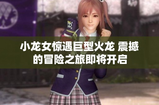 小龙女惊遇巨型火龙 震撼的冒险之旅即将开启