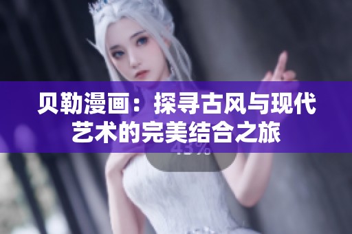 贝勒漫画：探寻古风与现代艺术的完美结合之旅