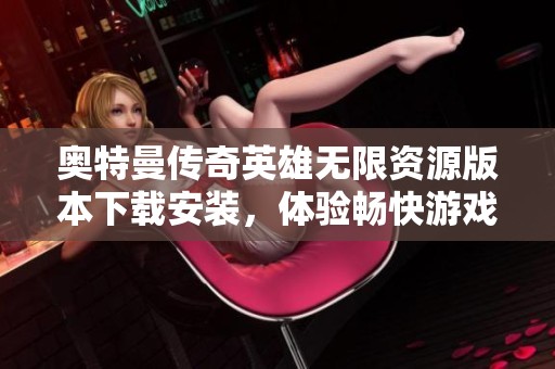 奥特曼传奇英雄无限资源版本下载安装，体验畅快游戏新乐趣