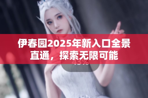 伊春园2025年新入口全景直通，探索无限可能