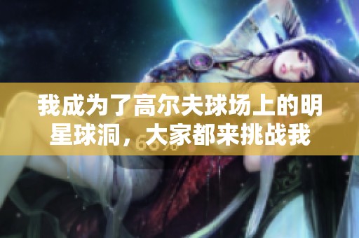 我成为了高尔夫球场上的明星球洞，大家都来挑战我