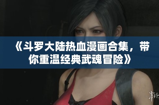 《斗罗大陆热血漫画合集，带你重温经典武魂冒险》