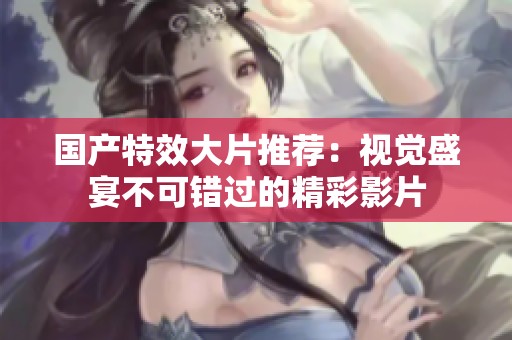 国产特效大片推荐：视觉盛宴不可错过的精彩影片