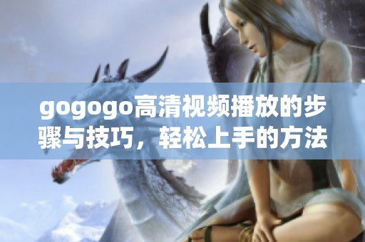 gogogo高清视频播放的步骤与技巧，轻松上手的方法分享