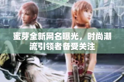 蜜芽全新网名曝光，时尚潮流引领者备受关注