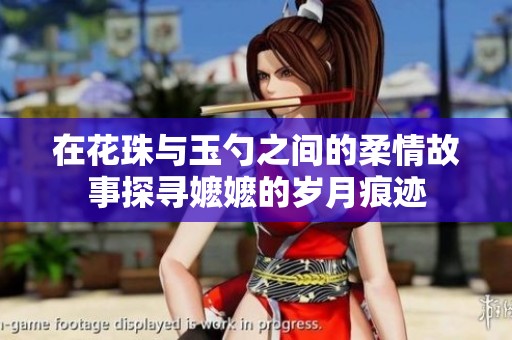 在花珠与玉勺之间的柔情故事探寻嬷嬷的岁月痕迹