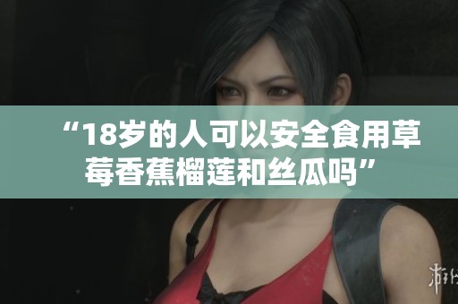 “18岁的人可以安全食用草莓香蕉榴莲和丝瓜吗”