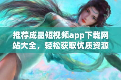 推荐成品短视频app下载网站大全，轻松获取优质资源