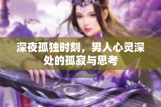 深夜孤独时刻，男人心灵深处的孤寂与思考