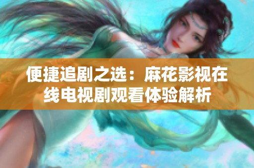 便捷追剧之选：麻花影视在线电视剧观看体验解析