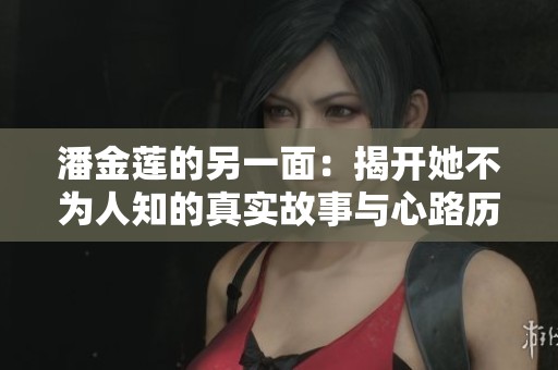 潘金莲的另一面：揭开她不为人知的真实故事与心路历程