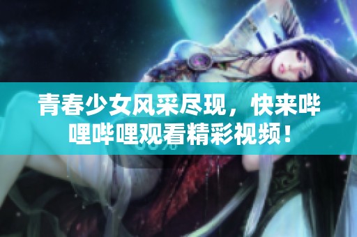 青春少女风采尽现，快来哔哩哔哩观看精彩视频！