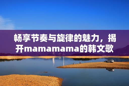 畅享节奏与旋律的魅力，揭开mamamama的韩文歌新篇章