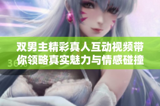双男主精彩真人互动视频带你领略真实魅力与情感碰撞
