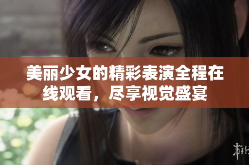 美丽少女的精彩表演全程在线观看，尽享视觉盛宴
