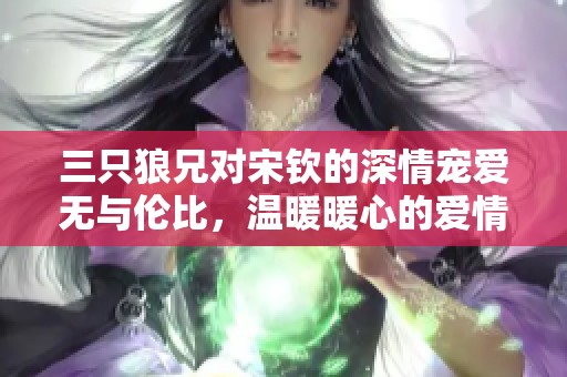 三只狼兄对宋钦的深情宠爱无与伦比，温暖暖心的爱情故事