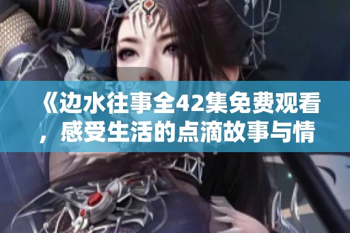 《边水往事全42集免费观看，感受生活的点滴故事与情感纠葛》