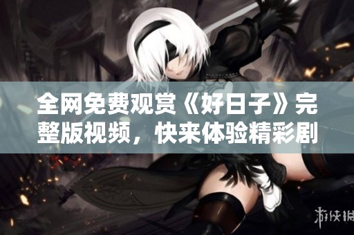 全网免费观赏《好日子》完整版视频，快来体验精彩剧情！
