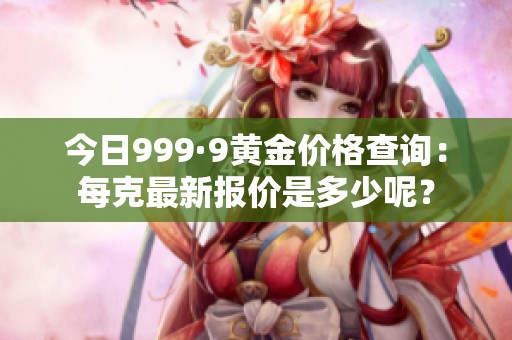 今日999·9黄金价格查询：每克最新报价是多少呢？
