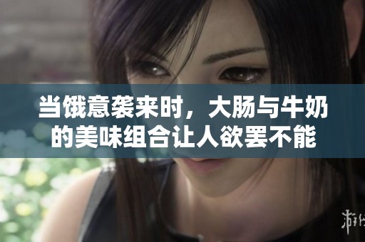 当饿意袭来时，大肠与牛奶的美味组合让人欲罢不能
