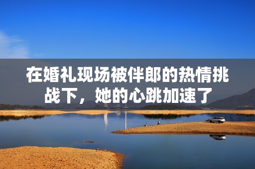 在婚礼现场被伴郎的热情挑战下，她的心跳加速了