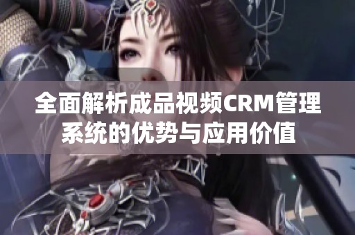 全面解析成品视频CRM管理系统的优势与应用价值