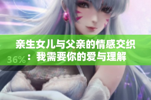 亲生女儿与父亲的情感交织：我需要你的爱与理解